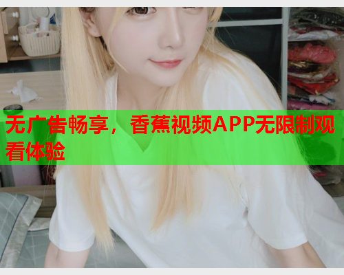无广告畅享，香蕉视频APP无限制观看体验