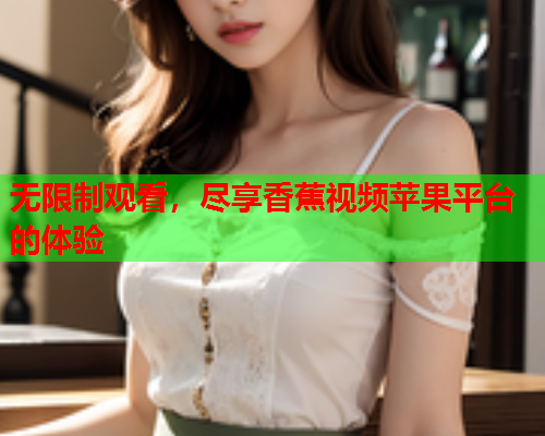 无限制观看，尽享香蕉视频苹果平台的体验  第2张