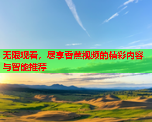 无限观看，尽享香蕉视频的精彩内容与智能推荐