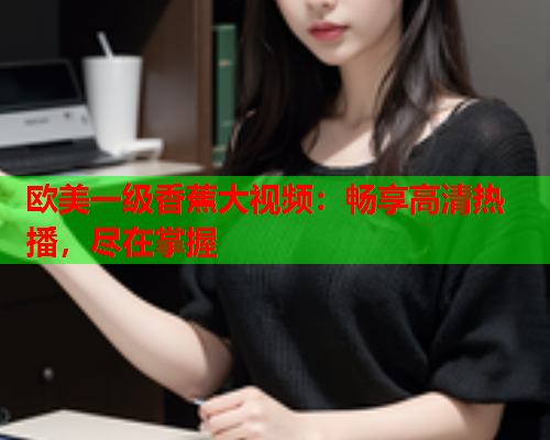 欧美一级香蕉大视频：畅享高清热播，尽在掌握  第2张