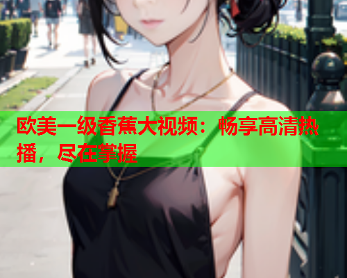 欧美一级香蕉大视频：畅享高清热播，尽在掌握