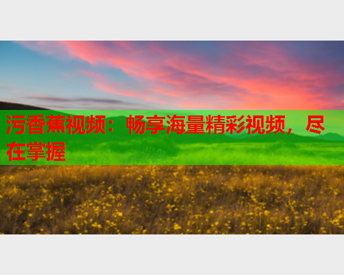 污香蕉视频：畅享海量精彩视频，尽在掌握