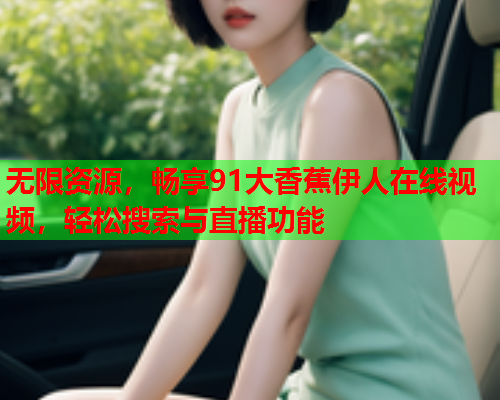无限资源，畅享91大香蕉伊人在线视频，轻松搜索与直播功能