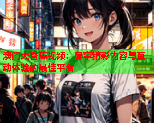澳门大香蕉视频：尽享精彩内容与互动体验的最佳平台