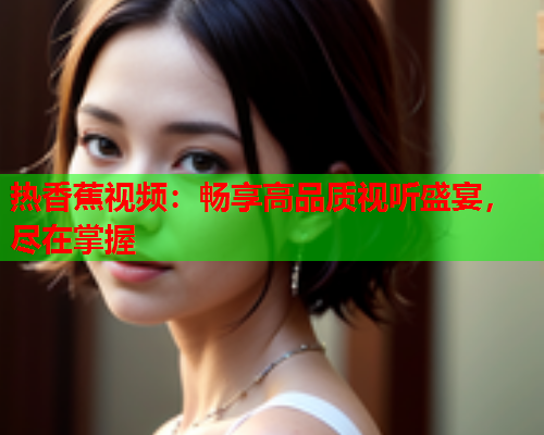 热香蕉视频：畅享高品质视听盛宴，尽在掌握