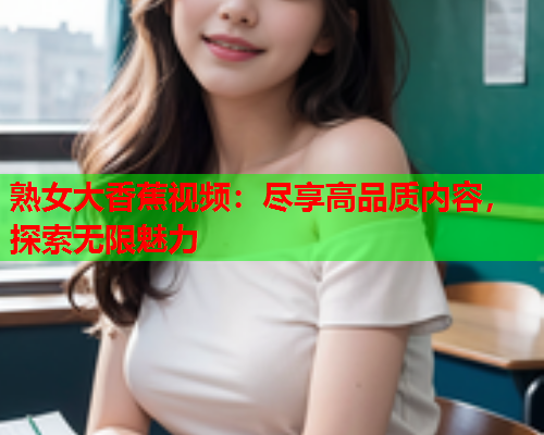 熟女大香蕉视频：尽享高品质内容，探索无限魅力  第1张