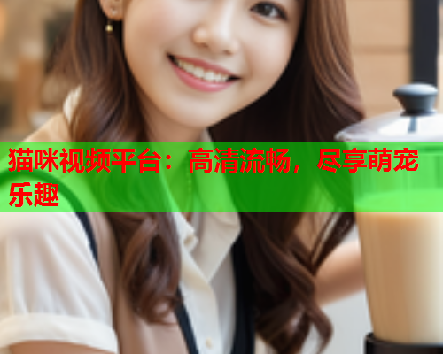 猫咪视频平台：高清流畅，尽享萌宠乐趣  第2张
