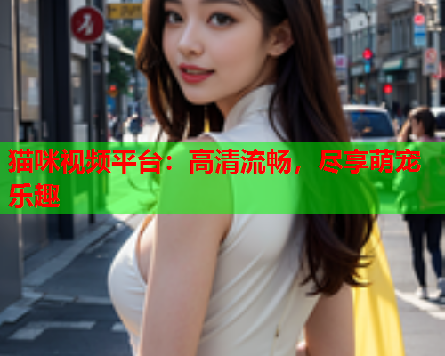 猫咪视频平台：高清流畅，尽享萌宠乐趣