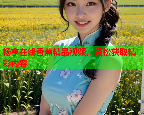 畅享在线香蕉精品视频，轻松获取精彩内容  第2张