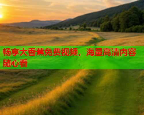 畅享大香蕉免费视频，海量高清内容随心看