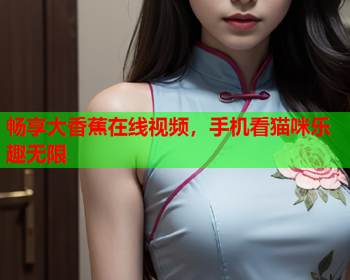 畅享大香蕉在线视频，手机看猫咪乐趣无限  第2张