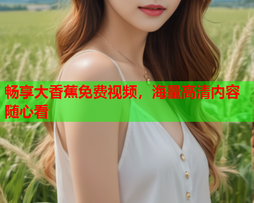 畅享大香蕉免费视频，海量高清内容随心看  第2张
