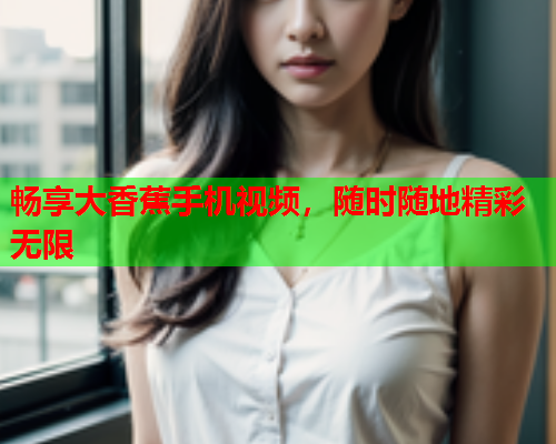 畅享大香蕉手机视频，随时随地精彩无限