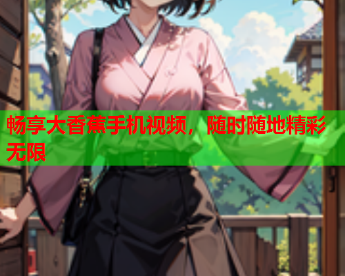 畅享大香蕉手机视频，随时随地精彩无限  第2张