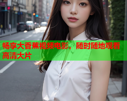 畅享大香蕉视频电影，随时随地观看高清大片  第2张
