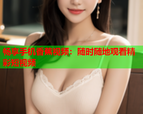 畅享手机香蕉视频：随时随地观看精彩短视频  第2张