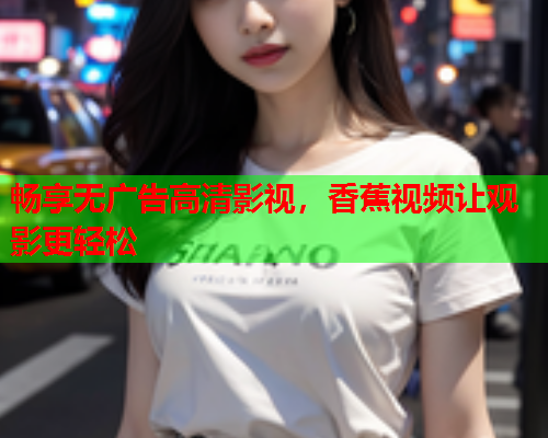 畅享无广告高清影视，香蕉视频让观影更轻松  第2张