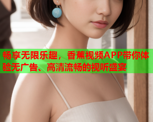 畅享无限乐趣，香蕉视频APP带你体验无广告、高清流畅的视听盛宴