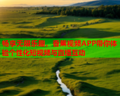 畅享无限乐趣，香蕉视频APP带你体验个性化短视频与直播互动  第2张