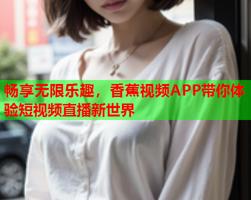 畅享无限乐趣，香蕉视频APP带你体验短视频直播新世界