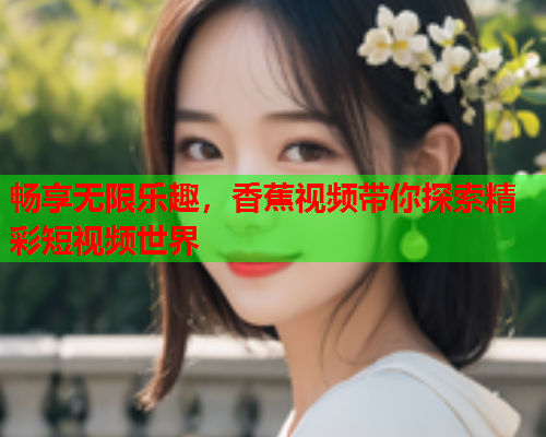 畅享无限乐趣，香蕉视频带你探索精彩短视频世界