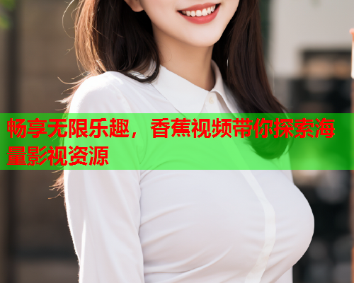 畅享无限乐趣，香蕉视频带你探索海量影视资源