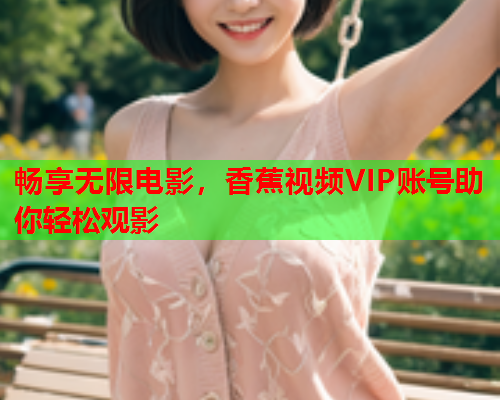 畅享无限电影，香蕉视频VIP账号助你轻松观影