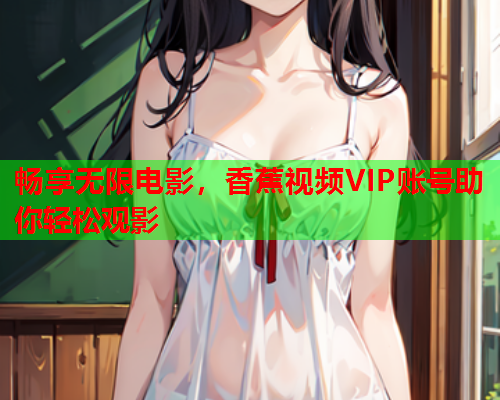 畅享无限电影，香蕉视频VIP账号助你轻松观影  第2张