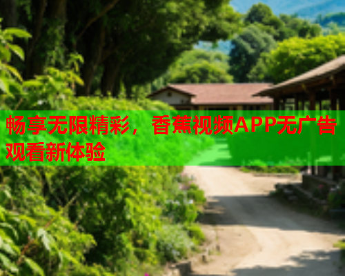 畅享无限精彩，香蕉视频APP无广告观看新体验