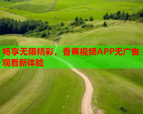 畅享无限精彩，香蕉视频APP无广告观看新体验  第2张