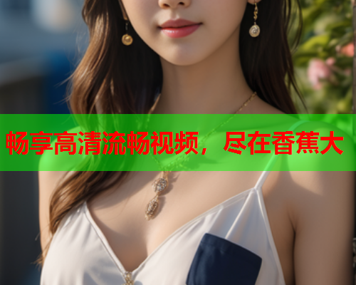 畅享高清流畅视频，尽在香蕉大
