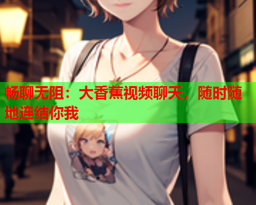 畅聊无阻：大香蕉视频聊天，随时随地连结你我