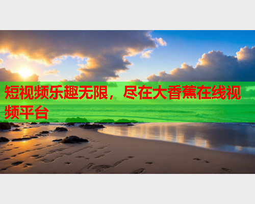 短视频乐趣无限，尽在大香蕉在线视频平台
