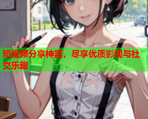 短视频分享神器，尽享优质影视与社交乐趣