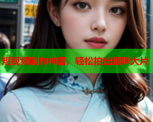 短视频制作神器，轻松拍出趣味大片