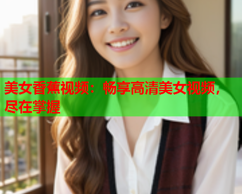 美女香蕉视频：畅享高清美女视频，尽在掌握