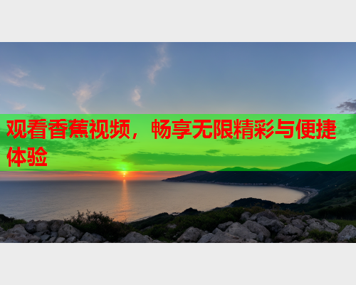 观看香蕉视频，畅享无限精彩与便捷体验