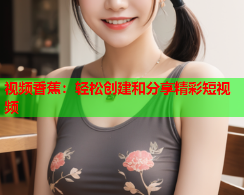 视频香蕉：轻松创建和分享精彩短视频  第2张