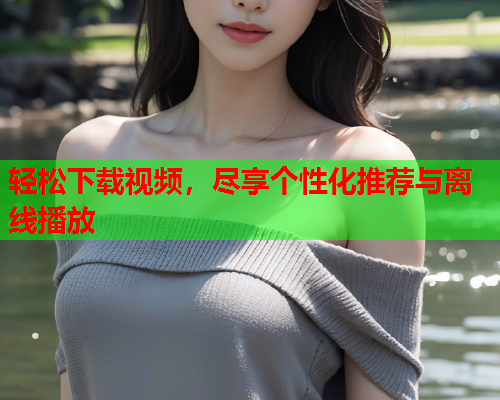 轻松下载视频，尽享个性化推荐与离线播放