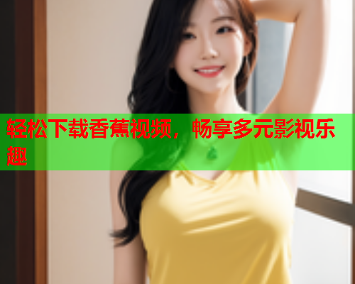 轻松下载香蕉视频，畅享多元影视乐趣