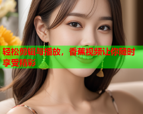 轻松剪辑与播放，香蕉视频让你随时享受精彩  第2张