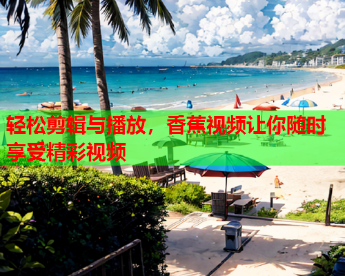 轻松剪辑与播放，香蕉视频让你随时享受精彩视频
