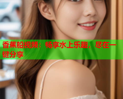 香蕉船视频：畅享水上乐趣，尽在一键分享