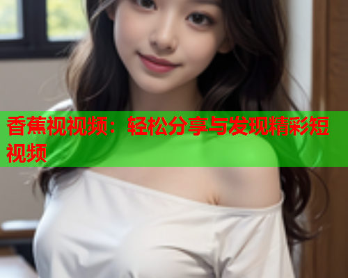 香蕉视视频：轻松分享与发现精彩短视频  第2张