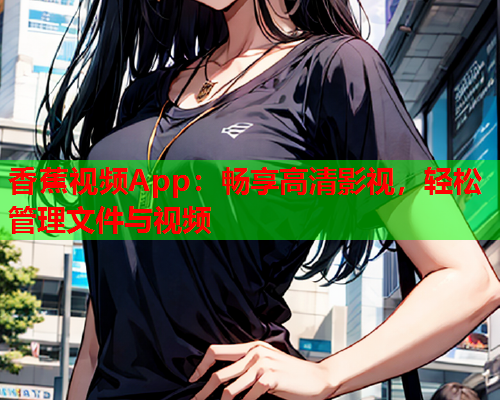 香蕉视频App：畅享高清影视，轻松管理文件与视频