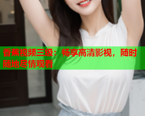 香蕉视频三级：畅享高清影视，随时随地尽情观看