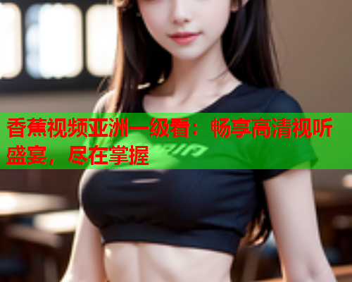 香蕉视频亚洲一级看：畅享高清视听盛宴，尽在掌握