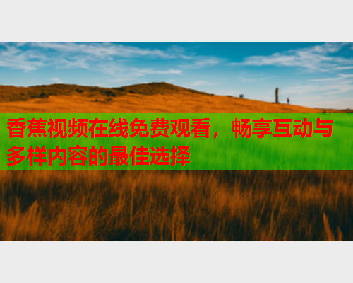 香蕉视频在线免费观看，畅享互动与多样内容的最佳选择