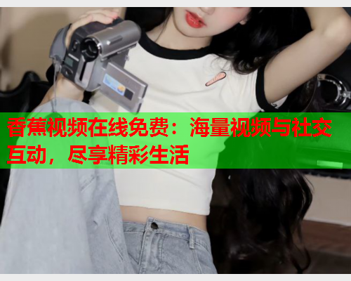 香蕉视频在线免费：海量视频与社交互动，尽享精彩生活