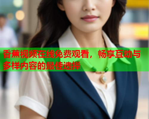香蕉视频在线免费观看，畅享互动与多样内容的最佳选择  第2张